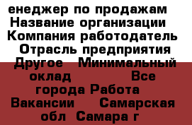 "Mенеджер по продажам › Название организации ­ Компания-работодатель › Отрасль предприятия ­ Другое › Минимальный оклад ­ 26 000 - Все города Работа » Вакансии   . Самарская обл.,Самара г.